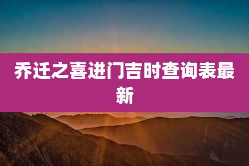 乔迁之喜进门吉时查询表最新