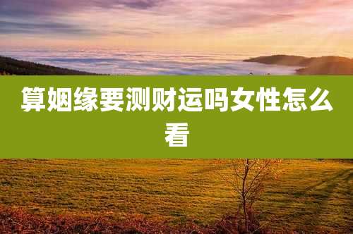 算姻缘要测财运吗女性怎么看