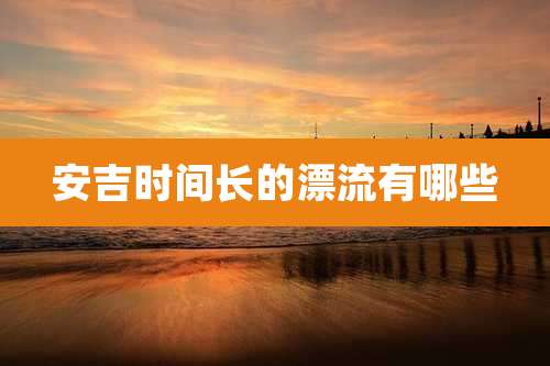 安吉时间长的漂流有哪些