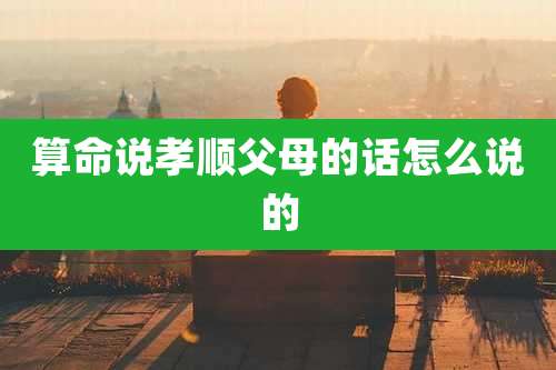 算命说孝顺父母的话怎么说的