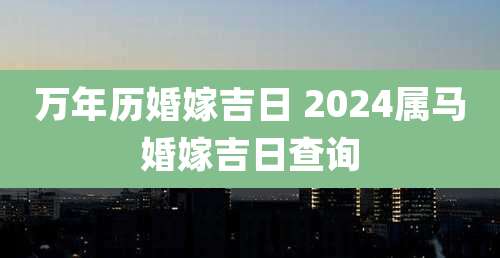 万年历婚嫁吉日 2024属马婚嫁吉日查询