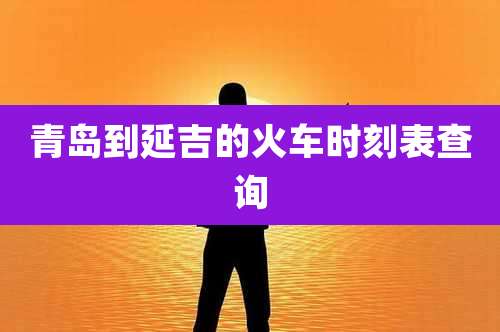 青岛到延吉的火车时刻表查询