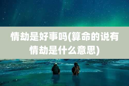 情劫是好事吗(算命的说有情劫是什么意思)