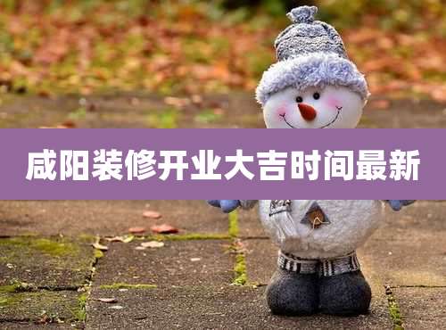 咸阳装修开业大吉时间最新