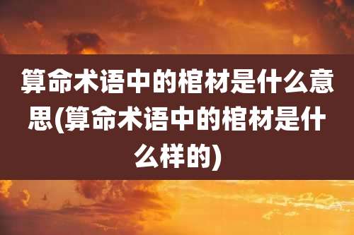算命术语中的棺材是什么意思(算命术语中的棺材是什么样的)