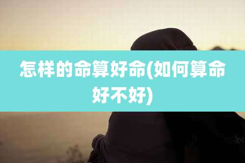 怎样的命算好命(如何算命好不好)