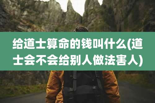 给道士算命的钱叫什么(道士会不会给别人做法害人)