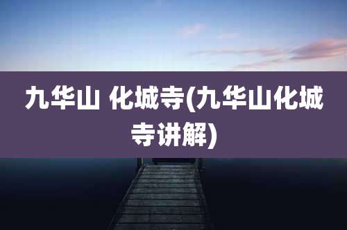 九华山 化城寺(九华山化城寺讲解)