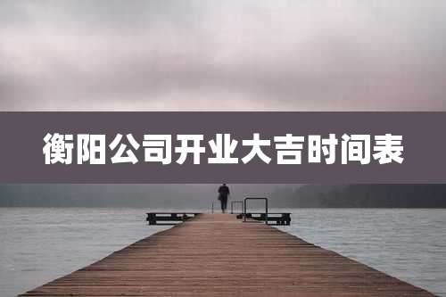 衡阳公司开业大吉时间表