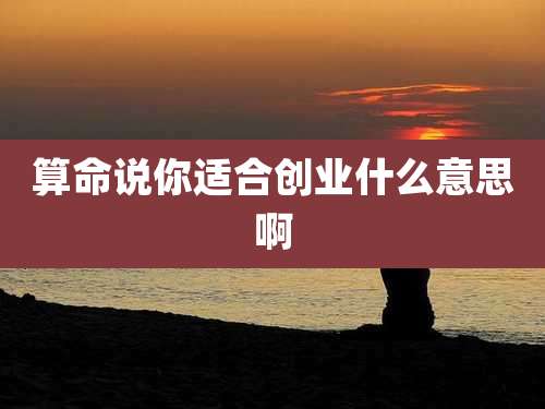 算命说你适合创业什么意思啊