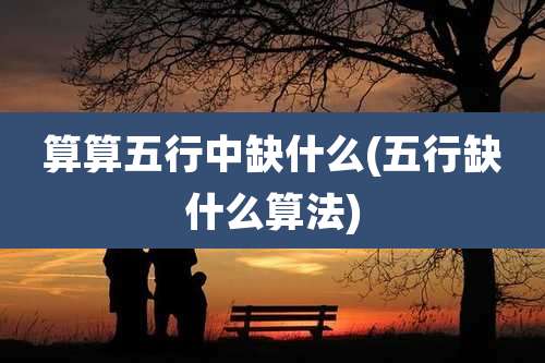 算算五行中缺什么(五行缺什么算法)