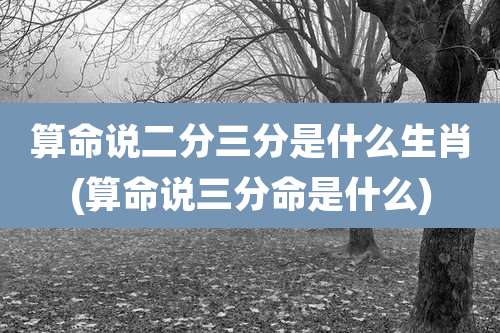 算命说二分三分是什么生肖(算命说三分命是什么)