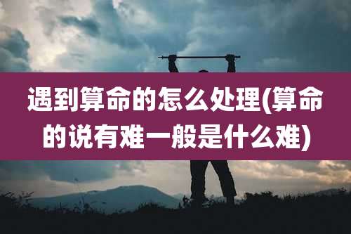 遇到算命的怎么处理(算命的说有难一般是什么难)