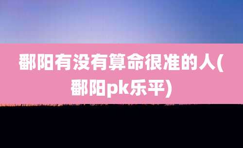 鄱阳有没有算命很准的人(鄱阳pk乐平)