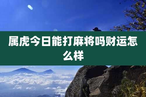属虎今日能打麻将吗财运怎么样