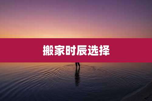 搬家时辰选择