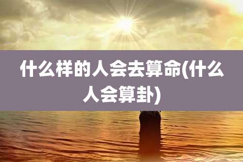 什么样的人会去算命(什么人会算卦)