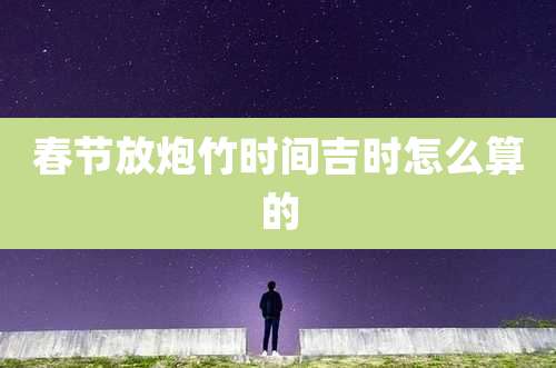 春节放炮竹时间吉时怎么算的