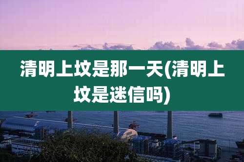 清明上坟是那一天(清明上坟是迷信吗)