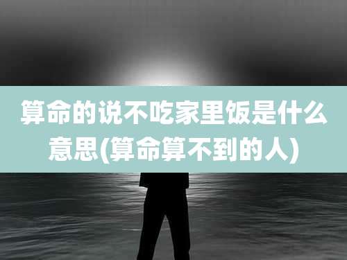 算命的说不吃家里饭是什么意思(算命算不到的人)