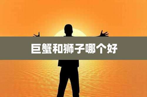 巨蟹和狮子哪个好