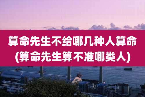 算命先生不给哪几种人算命(算命先生算不准哪类人)