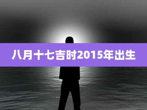 八月十七吉时2015年出生