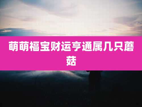 萌萌福宝财运亨通属几只蘑菇