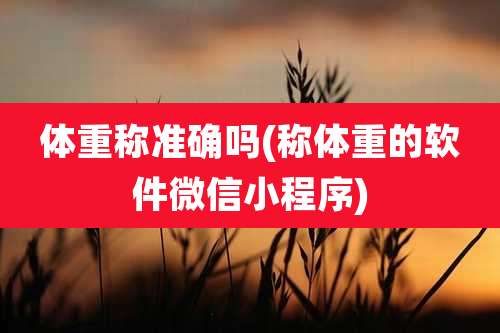体重称准确吗(称体重的软件微信小程序)
