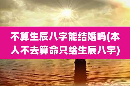 不算生辰八字能结婚吗(本人不去算命只给生辰八字)