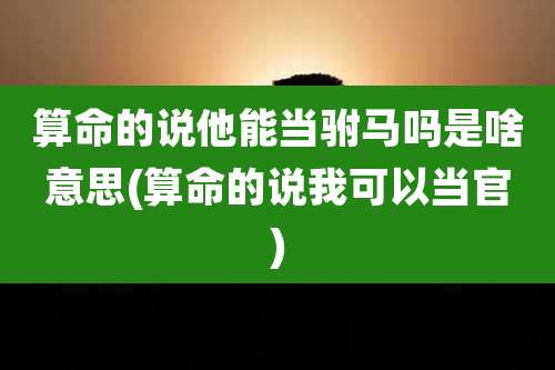 算命的说他能当驸马吗是啥意思(算命的说我可以当官)