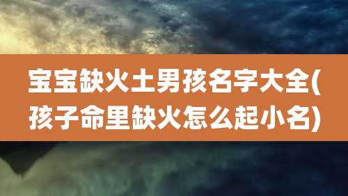 宝宝缺火土男孩名字大全(孩子命里缺火怎么起小名)
