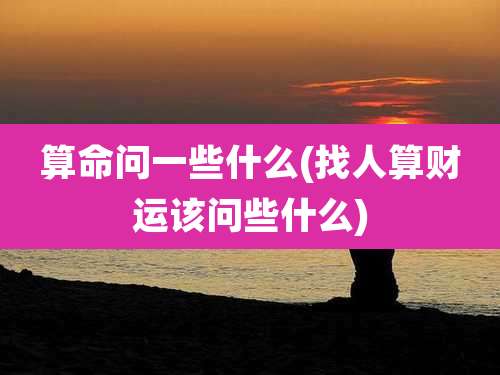 算命问一些什么(找人算财运该问些什么)