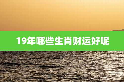 19年哪些生肖财运好呢