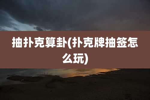 抽扑克算卦(扑克牌抽签怎么玩)