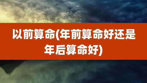 以前算命(年前算命好还是年后算命好)
