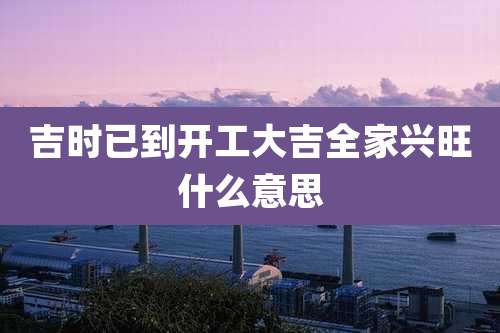 吉时已到开工大吉全家兴旺什么意思