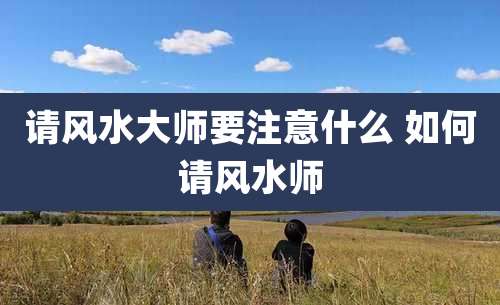请风水大师要注意什么 如何请风水师