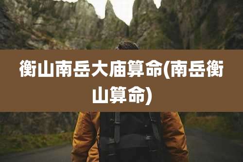 衡山南岳大庙算命(南岳衡山算命)