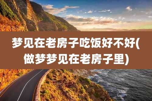 梦见在老房子吃饭好不好(做梦梦见在老房子里)