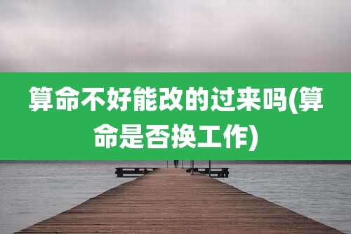 算命不好能改的过来吗(算命是否换工作)