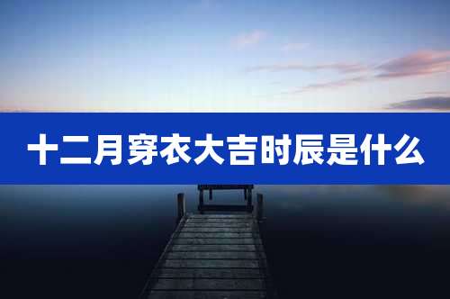十二月穿衣大吉时辰是什么