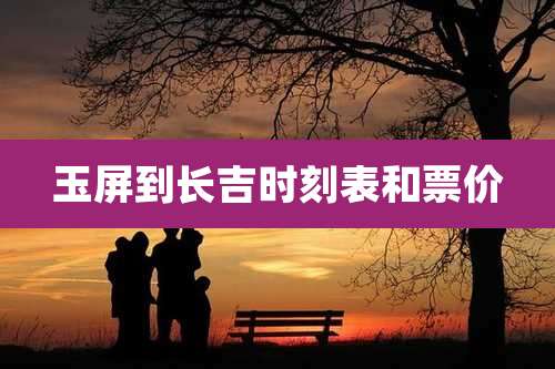 玉屏到长吉时刻表和票价