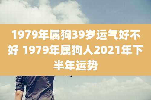 1979年属狗39岁运气好不好 1979年属狗人2021年下半年运势