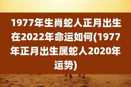 1977年生肖蛇人正月出生在2022年命运如何(1977年正月出生属蛇人2020年运势)