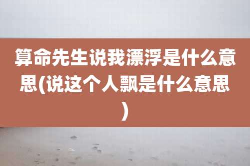 算命先生说我漂浮是什么意思(说这个人飘是什么意思)
