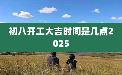 初八开工大吉时间是几点2025
