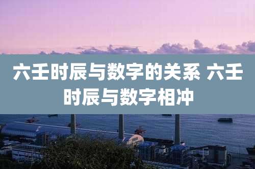 六壬时辰与数字的关系 六壬时辰与数字相冲