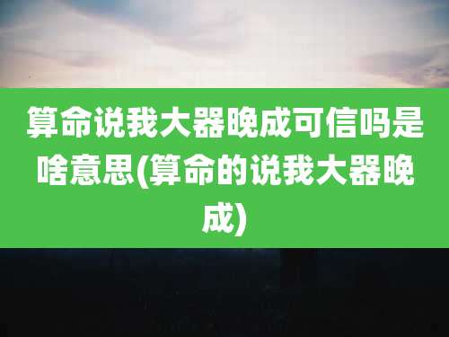 算命说我大器晚成可信吗是啥意思(算命的说我大器晚成)