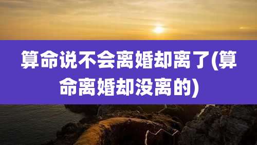 算命说不会离婚却离了(算命离婚却没离的)